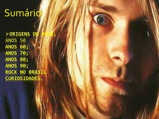 ORIGENS DO ROCK;
ANOS 50
ANOS 60;
ANOS 70;
ANOS 80;
ANOS 90;
ROCK NO BRASIL
CURIOSIDADES.
Sumário:
 