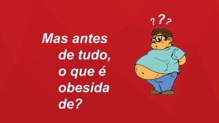 Mas antes
de tudo,
o que é
obesida
de?
???
 