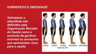Sobrepeso e
obesidade são
definidos pela
Organização Mundial
da Saúde como o
acúmulo de gordura
anormal ou excessivo
que apresentam risco
para a saúde.
SOBREPESO E OBESIDADE
 