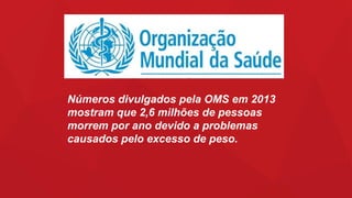 Números divulgados pela OMS em 2013
mostram que 2,6 milhões de pessoas
morrem por ano devido a problemas
causados pelo excesso de peso.
 