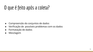● Compreensão do conjuntos de dados
● Verificação de possíveis problemas com os dados
● Formatação de dados
● Mesclagem
O que é feito após a coleta?
15
 