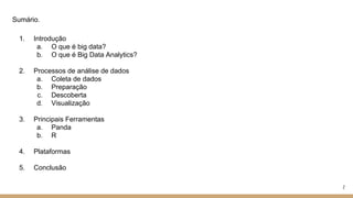 Sumário.
1. Introdução
a. O que é big data?
b. O que é Big Data Analytics?
2. Processos de análise de dados
a. Coleta de dados
b. Preparação
c. Descoberta
d. Visualização
3. Principais Ferramentas
a. Panda
b. R
4. Plataformas
5. Conclusão
2
 
