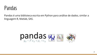 Pandas
Pandas é uma biblioteca escrita em Python para análise de dados, similar a
linguagem R, Matlab, SAS.
24
 