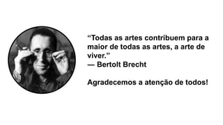 “Todas as artes contribuem para a
maior de todas as artes, a arte de
viver.”
― Bertolt Brecht
Agradecemos a atenção de todos!
 