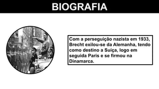 BIOGRAFIA
Com a perseguição nazista em 1933,
Brecht exilou-se da Alemanha, tendo
como destino a Suíça, logo em
seguida Paris e se firmou na
Dinamarca.
 