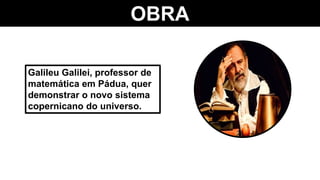 OBRA
Galileu Galilei, professor de
matemática em Pádua, quer
demonstrar o novo sistema
copernicano do universo.
 