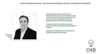 MARCO ANTONIO OLIVEIRA - ESPECIALISTA EM VENDAS, GESTÃO E ESTRATÉGIA DE NEGÓCIOS
ESPECIALISTA EM GESTÃO ESTRATÉGICA DE
NEGÓCIOS COM FOCO EM “GO TO MARKET”. MAIS
DE 20 ANOS COMO EXECUTIVO NO SEGMENTO DE
PAPEL E CELULOSE, LIDERANDO PROJETOS E
NEGÓCIOS COM FORTE VISÃO DE EXECUÇÃO.
ATUOU EM COMITÊS DE GESTÃO NA ÁREA DE
SUSTENTABILIDADE, MERCADOS INTERNACIONAIS E
PESSOAS.
MATEMÁTICO FORMADO PELA FAI COM PÓS EM
GESTÃO DE NEGÓCIOS PELO IBMEC..
 
