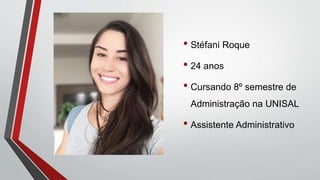 • Stéfani Roque
• 24 anos
• Cursando 8º semestre de
Administração na UNISAL
• Assistente Administrativo
 