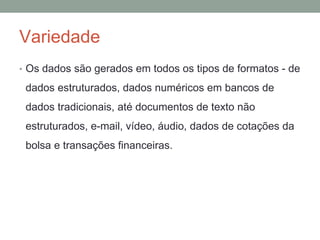 Variedade
• Os dados são gerados em todos os tipos de formatos - de
dados estruturados, dados numéricos em bancos de
dados tradicionais, até documentos de texto não
estruturados, e-mail, vídeo, áudio, dados de cotações da
bolsa e transações financeiras.
 