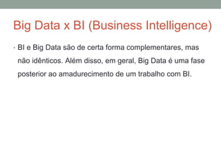 Big Data x BI (Business Intelligence)
• BI e Big Data são de certa forma complementares, mas
não idênticos. Além disso, em geral, Big Data é uma fase
posterior ao amadurecimento de um trabalho com BI.
 