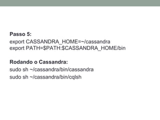 Passo 5:
export CASSANDRA_HOME=~/cassandra
export PATH=$PATH:$CASSANDRA_HOME/bin
Rodando o Cassandra:
sudo sh ~/cassandra/bin/cassandra
sudo sh ~/cassandra/bin/cqlsh
 