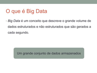O que é Big Data
• Big Data é um conceito que descreve o grande volume de
dados estruturados e não estruturados que são gerados a
cada segundo.
Um grande conjunto de dados armazenados
 