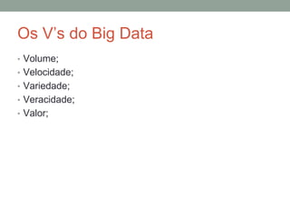 Os V’s do Big Data
• Volume;
• Velocidade;
• Variedade;
• Veracidade;
• Valor;
 