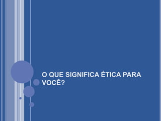 O QUE SIGNIFICA ÉTICA PARA
VOCÊ?
 