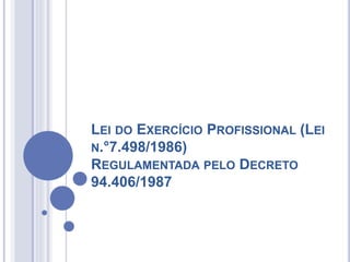 LEI DO EXERCÍCIO PROFISSIONAL (LEI
N.°7.498/1986)
REGULAMENTADA PELO DECRETO
94.406/1987
 