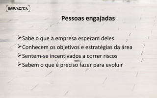 Pessoas engajadas
Sabe o que a empresa esperam deles
Conhecem os objetivos e estratégias da área
Sentem-se incentivados a correr riscos
Sabem o que é preciso fazer para evoluir
 