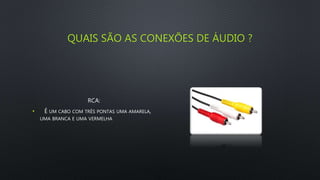 QUAIS SÃO AS CONEXÕES DE ÁUDIO ?
RCA:
• É UM CABO COM TRÊS PONTAS UMA AMARELA,
UMA BRANCA E UMA VERMELHA
 