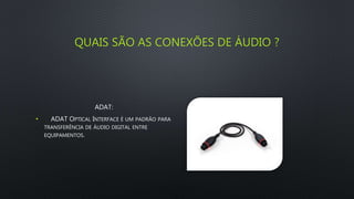 QUAIS SÃO AS CONEXÕES DE ÁUDIO ?
ADAT:
• ADAT OPTICAL INTERFACE É UM PADRÃO PARA
TRANSFERÊNCIA DE ÁUDIO DIGITAL ENTRE
EQUIPAMENTOS.
 