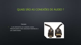 QUAIS SÃO AS CONEXÕES DE ÁUDIO ?
FIREWIRE:
• É UM DISPOSITIVO DE CONEXÃO USADO
PRINCIPALMENTE PARA ADICIONAR PERIFÉRICOS A
UM COMPUTADOR.
 