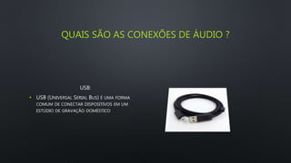 QUAIS SÃO AS CONEXÕES DE ÁUDIO ?
USB:
• USB (UNIVERSAL SERIAL BUS) É UMA FORMA
COMUM DE CONECTAR DISPOSITIVOS EM UM
ESTÚDIO DE GRAVAÇÃO DOMÉSTICO
 
