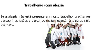 Se a alegria não está presente em nosso trabalho, precisamos
descobrir as razões e buscar os meios necessários para que ela
aconteça.
Trabalhemos com alegria
 