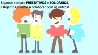 Sejamos sempre PRESTATIVOS e SOLIDÁRIOS,
estejamos prontos a colaborar com os outros!
 