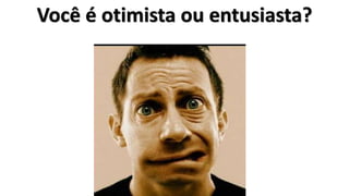 Você é otimista ou entusiasta?
 