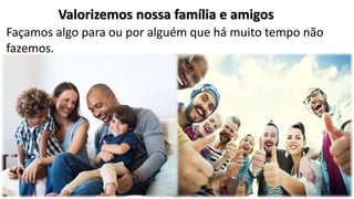Façamos algo para ou por alguém que há muito tempo não
fazemos.
Valorizemos nossa família e amigos
 