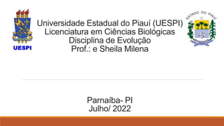 Universidade Estadual do Piauí (UESPI)
Licenciatura em Ciências Biológicas
Disciplina de Evolução
Prof.: e Sheila Milena
Parnaíba- PI
Julho/ 2022
 