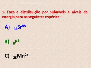 1. Faça a distribuição por subníveis e níveis de
energia para as seguintes espécies:
A) 38Sr88
B) 9F1-
C) 25Mn2+
do Ensino Fundamental
 