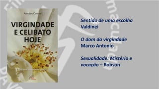 Sentido de uma escolha
Valdinei
O dom da virgindade
Marco Antonio
Sexualidade: Mistério e
vocação – Robson
 