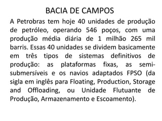BACIA DE CAMPOS
A Petrobras tem hoje 40 unidades de produção
de petróleo, operando 546 poços, com uma
produção média diári...