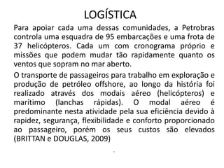 LOGÍSTICA
Para apoiar cada uma dessas comunidades, a Petrobras
controla uma esquadra de 95 embarcações e uma frota de
37 h...