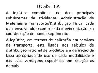 LOGÍSTICA
A logística compõe-se de dois principais
subsistemas de atividades: Administração de
Materiais e Transporte/Dist...