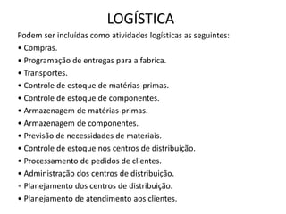 LOGÍSTICA
Podem ser incluídas como atividades logísticas as seguintes:
• Compras.
• Programação de entregas para a fabrica...