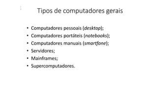 Tipos de computadores gerais
1
3
• Computadores pessoais (desktop);
• Computadores portáteis (notebooks);
• Computadores manuais (smartfone);
• Servidores;
• Mainframes;
• Supercomputadores.
 