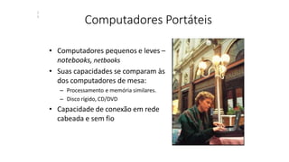 Computadores Portáteis
• Computadores pequenos e leves –
notebooks, netbooks
• Suas capacidades se comparam às
dos computadores de mesa:
– Processamento e memória similares.
– Disco rígido, CD/DVD
• Capacidade de conexão em rede
cabeada e sem fio
1
5
 