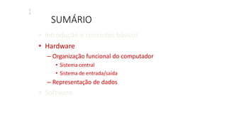 SUMÁRIO
2
2
• Introdução e conceitos básicos
• Hardware
– Organização funcional do computador
• Sistema central
• Sistema de entrada/saída
– Representação de dados
• Software
 