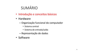 SUMÁRIO
• Introdução e conceitos básicos
• Hardware
– Organização funcional do computador
• Sistema central
• Sistema de entrada/saída
– Representação de dados
• Software
4
 