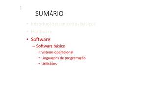 SUMÁRIO
3
7
• Introdução e conceitos básicos
• Hardware
• Software
– Software básico
• Sistema operacional
• Linguagens de programação
• Utilitários
 