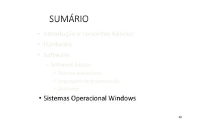 SUMÁRIO
• Introdução e conceitos básicos
• Hardware
• Software
– Software básico
• Sistema operacional
• Linguagens de programação
• Utilitários
• Sistemas Operacional Windows
48
 