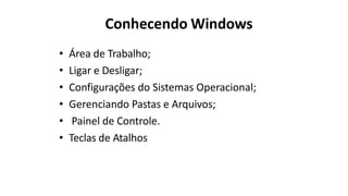 Conhecendo Windows
• Área de Trabalho;
• Ligar e Desligar;
• Configurações do Sistemas Operacional;
• Gerenciando Pastas e Arquivos;
• Painel de Controle.
• Teclas de Atalhos
 