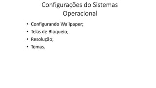 Configurações do Sistemas
Operacional
• Configurando Wallpaper;
• Telas de Bloqueio;
• Resolução;
• Temas.
 