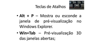 Teclas de Atalhos
• Alt + P – Mostra ou esconde a
janela de pré-visualização no
Windows Explorer.
• Win+Tab – Pré-visualização 3D
das janelas abertas;
 