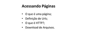 Acessando Páginas
• O que é uma página;
• Definição de Urls;
• O que é HTTP?;
• Download de Arquivos.
 