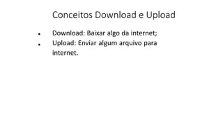 Conceitos Download e Upload
Download: Baixar algo da internet;
Upload: Enviar algum arquivo para
internet.
•
•
 