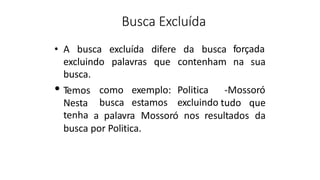 Busca Excluída
• A busca excluída difere da busca
excluindo palavras que contenham
busca.
forçada
na sua
• Temos
Nesta
como exemplo: Politica -Mossoró
busca estamos excluindo tudo que
tenha a palavra Mossoró nos resultados da
busca por Politica.
 