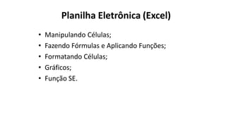 Planilha Eletrônica (Excel)
• Manipulando Células;
• Fazendo Fórmulas e Aplicando Funções;
• Formatando Células;
• Gráficos;
• Função SE.
 