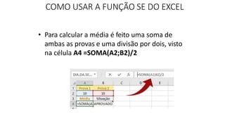 • Para calcular a média é feito uma soma de
ambas as provas e uma divisão por dois, visto
na célula A4 =SOMA(A2;B2)/2
COMO USAR A FUNÇÃO SE DO EXCEL
 