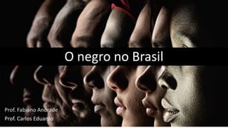 O negro no Brasil
Prof. Fabiano Andrade
Prof. Carlos Eduardo
 